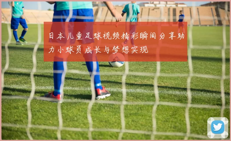 日本儿童足球视频精彩瞬间分享助力小球员成长与梦想实现