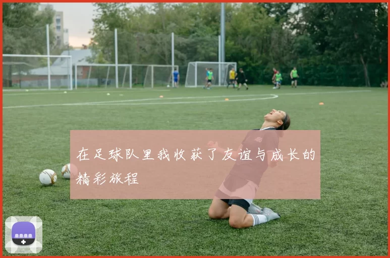在足球队里我收获了友谊与成长的精彩旅程