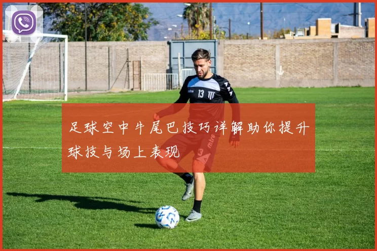 足球空中牛尾巴技巧详解助你提升球技与场上表现