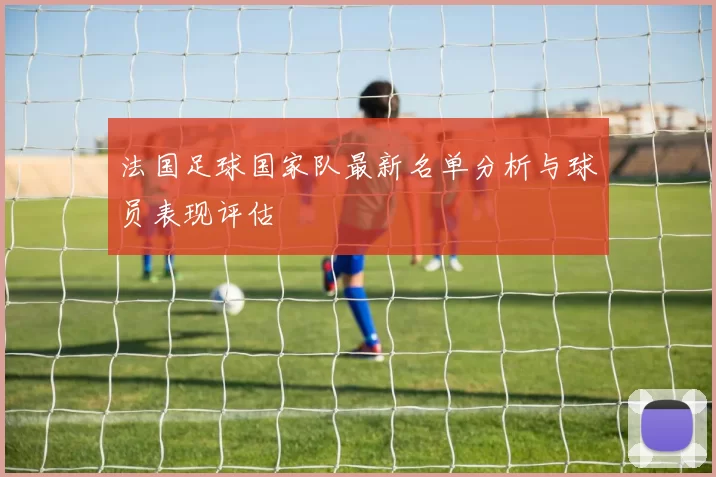 法国足球国家队最新名单分析与球员表现评估
