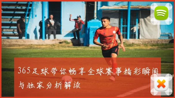 365足球带你畅享全球赛事精彩瞬间与独家分析解读