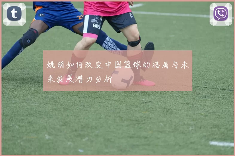 姚明如何改变中国篮球的格局与未来发展潜力分析