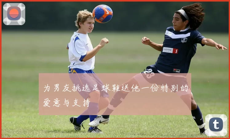 为男友挑选足球鞋送他一份特别的爱意与支持